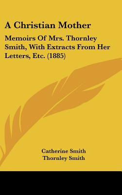 Libro A Christian Mother: Memoirs Of Mrs. Thornley Smith,...