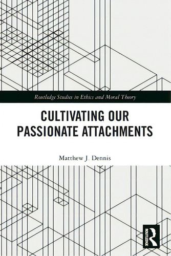 Cultivating Our Passionate Attachments, De Dennis, Matthew J.. Routledge Studies In Ethics And Moral Theory, Vol. 1. Editorial Routledge, Tapa Blanda En Inglés