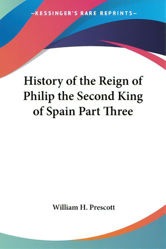 History Of The Reign Of Philip The Second King Of Spain Part Three, De Prescott, William H.. Editorial Kessinger Pub Llc, Tapa Blanda En Inglés