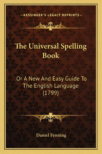 The Universal Spelling Book: Or A New And Easy Guide To The English Language (1799), De Fenning, Daniel. Editorial Kessinger Pub Llc, Tapa Blanda En Inglés