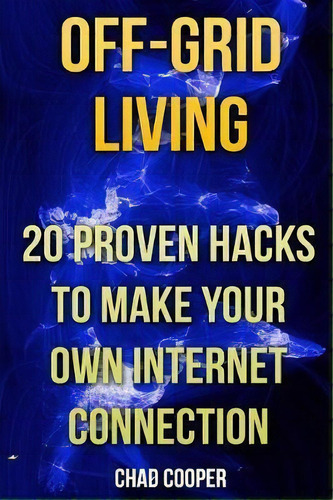 Off-grid Living : 20 Proven Hacks To Make Your Own Internet Connection, De Chad Cooper. Editorial Createspace Independent Publishing Platform, Tapa Blanda En Inglés