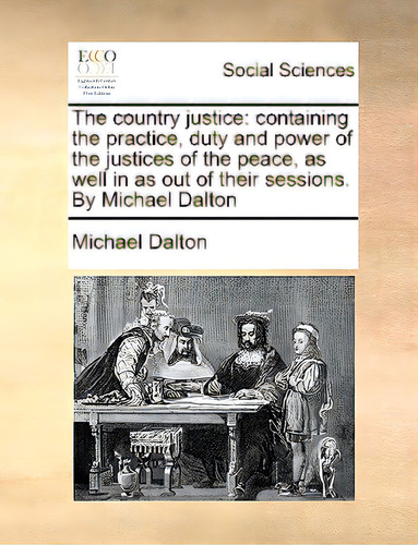 The Country Justice: Containing The Practice, Duty And Power Of The Justices Of The Peace, As Wel..., De Dalton, Michael., Vol. 1. Editorial Gale Ecco Print Ed, Tapa Blanda En Inglés