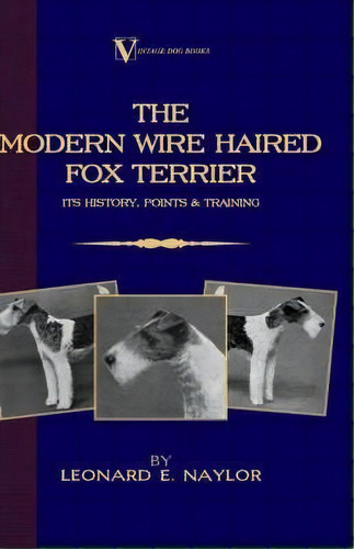 The Modern Wire Haired Fox Terrier - Its History, Points & Training (a Vintage Dog Books Breed Cl..., De Leonard E. Naylor. Editorial Read Books, Tapa Blanda En Inglés
