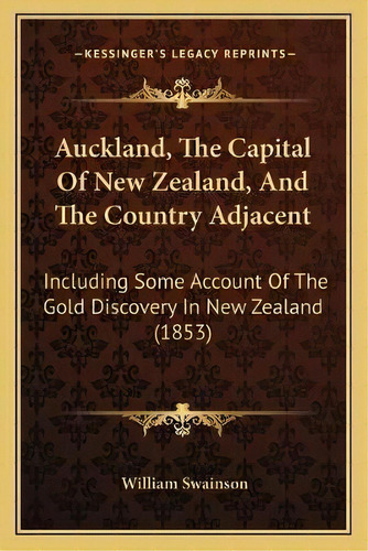 Auckland, The Capital Of New Zealand, And The Country Adjacent : Including Some Account Of The Go..., De William Swainson. Editorial Kessinger Publishing, Tapa Blanda En Inglés