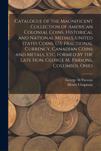 Catalogue Of The Magnificent Collection Of American Colonial Coins, Historical And National Medal..., De Parsons, George M.. Editorial Legare Street Pr, Tapa Blanda En Inglés