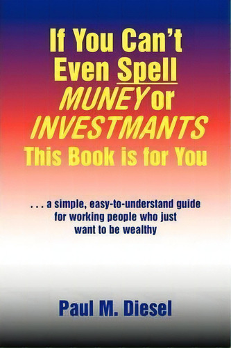 If You Can't Even Spell Muney Or Investmants This Book Is For You, De Paul M Diesel. Editorial Xlibris Corporation, Tapa Blanda En Inglés