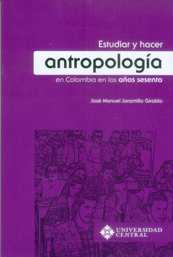 Estudiar y hacer antropología en Colombia en los años ses, de José Manuel Jaramillo Giraldo. Serie 9582603762, vol. 1. Editorial U. Central, tapa blanda, edición 2017 en español, 2017