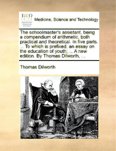 The Schoolmaster's Assistant, Being A Compendium Of Arithmetic, Both Practical And Theoretical. I..., De Dilworth, Thomas. Editorial Gale Ecco Print Ed, Tapa Blanda En Inglés