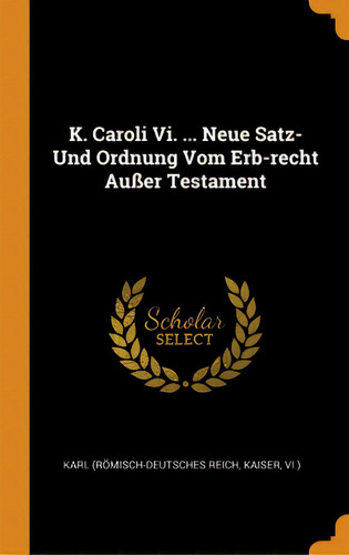 K. Caroli Vi. ... Neue Satz- Und Ordnung Vom Erb-recht Auãâer Testament, De Karl (römisch-deutsches Reich, Kaiser. Editorial Franklin Classics, Tapa Dura En Inglés