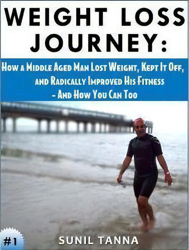 Weight Loss Journey : How A Middle Aged Man Lost Weight, Kept It Off, And Radically Improved His ..., De Sunil Tanna. Editorial Createspace Independent Publishing Platform, Tapa Blanda En Inglés