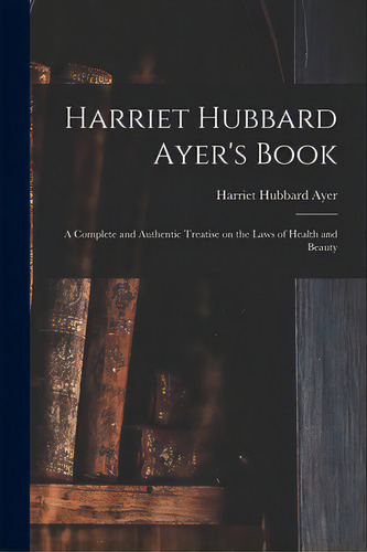 Harriet Hubbard Ayer's Book; A Complete And Authentic Treatise On The Laws Of Health And Beauty, De Ayer, Harriet Hubbard 1849-1903. Editorial Legare Street Pr, Tapa Blanda En Inglés