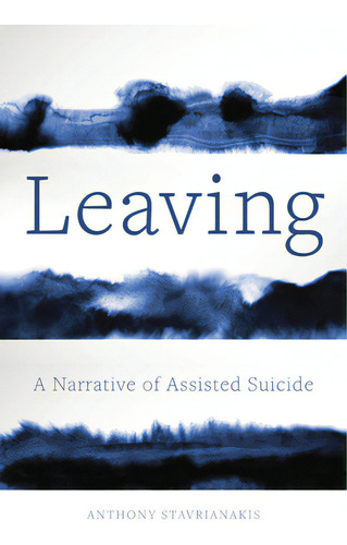 Leaving: A Narrative Of Assisted Suicide, De Stavrianakis, Anthony. Editorial Univ Of California Pr, Tapa Blanda En Inglés