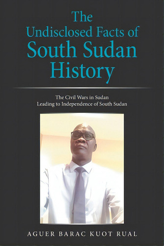 The Undisclosed Facts Of South Sudan History: The Civil Wars In Sudan Leading To Independence Of ..., De Rual, Aguer Barac Kuot. Editorial Xlibris Au, Tapa Blanda En Inglés