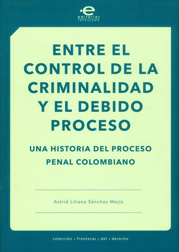 Entre El Control De La Criminalidad Y El Debido Proceso. Una Historia Del Proceso Penal Colombiano, De Astrid Liliana Sánchez Mejía. Editorial U. Javeriana, Tapa Blanda, Edición 2017 En Español