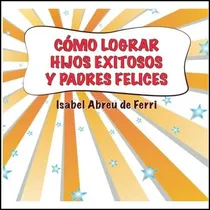 Comprar Libro: Como Lograr Hijos Exitosos Y Padres Felices (spanish 