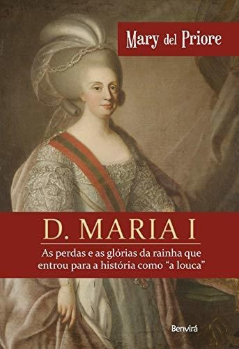 D. Maria I: As Perdas E As Glórias Da Rainha Que Entrou Para
