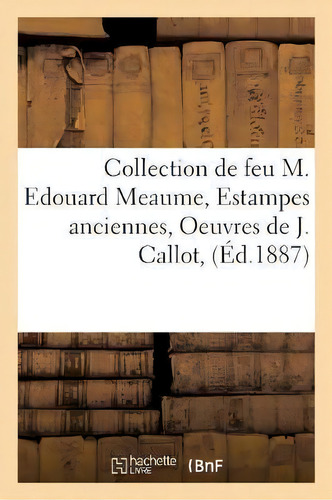 Collection De Feu M. Edouard Meaume, Estampes Anciennes, Oeuvres De J. Callot, Claude : Lorrain, ..., De Sans Auteur. Editorial Hachette Livre - Bnf, Tapa Blanda En Francés