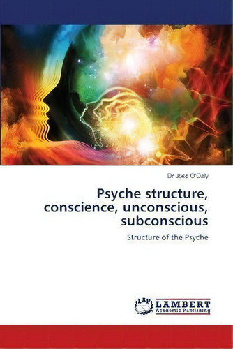Psyche Structure, Conscience, Unconscious, Subconscious: Structure Of The Psyche, De Dr Jose O'daly., Vol. 1. Editorial Lap Lambert Academic Publishing, Tapa Blanda En Inglés