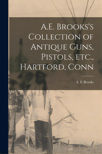 A.e. Brooks's Collection Of Antique Guns, Pistols, Etc., Hartford, Conn, De Brooks, A. E.. Editorial Legare Street Pr, Tapa Blanda En Inglés