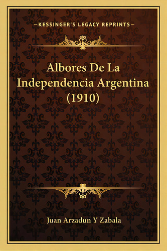 Albores De La Independencia Argentina (1910), De Zabala, Juan Arzadun Y.. Editorial Kessinger Pub Llc, Tapa Blanda En Español