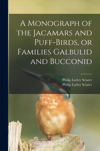 A Monograph Of The Jacamars And Puff-birds, Or Families Galbulid And Bucconid, De Sclater, Philip Lutley 1829-1913. Editorial Legare Street Pr, Tapa Blanda En Inglés