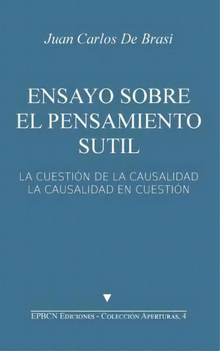 Ensayo Sobre El Pensamiento Sutil : La Cuesti N De La Causalidad. La Causalidad En Cuesti N, De Juan Carlos De Brasi. Editorial Createspace Independent Publishing Platform, Tapa Blanda En Español