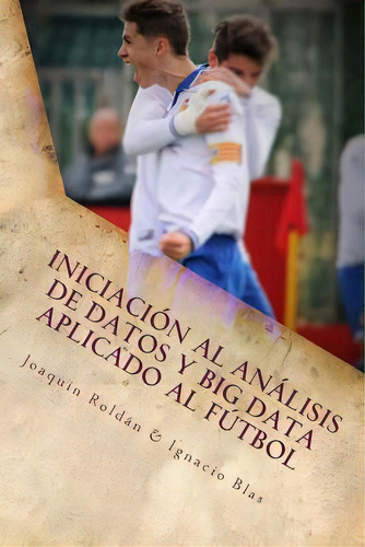 Iniciaciãâ³n Al Anãâ¡lisis De Datos Y Big Data Aplicado Al Fãâºtbol: El Fãâºtbol Es Un Juego, De Blas, Ignacio. Editorial Createspace, Tapa Blanda En Español