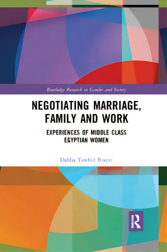 Negotiating Marriage, Family And Work: Experiences Of Middle Class Egyptian Women, De Roque, Dahlia. Routledge Research In Gender And Society, Vol. 1. Editorial Routledge, Tapa Blanda En Inglés