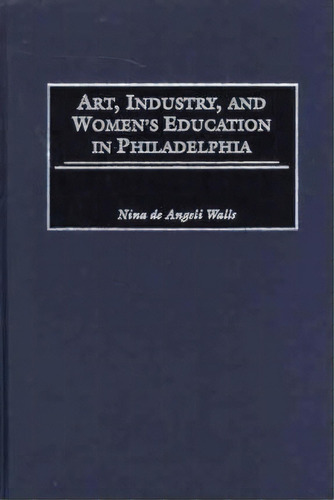 Art, Industry, And Women's Education In Philadelphia, De Nina De Angeli Walls. Editorial Abc Clio, Tapa Dura En Inglés