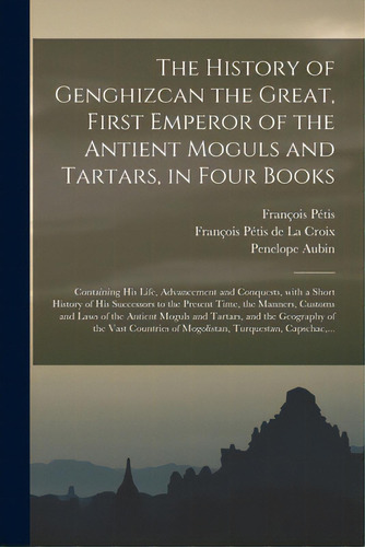 The History Of Genghizcan The Great, First Emperor Of The Antient Moguls And Tartars, In Four Boo..., De Pétis, François 1622-1695. Editorial Legare Street Pr, Tapa Blanda En Inglés