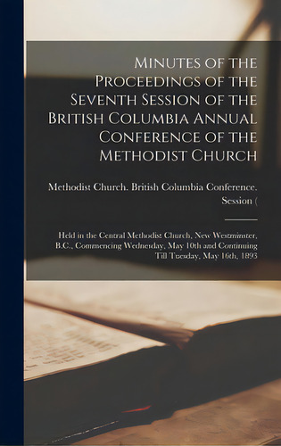 Minutes Of The Proceedings Of The Seventh Session Of The British Columbia Annual Conference Of Th..., De Methodist Church (canada) British Co. Editorial Legare Street Pr, Tapa Dura En Inglés