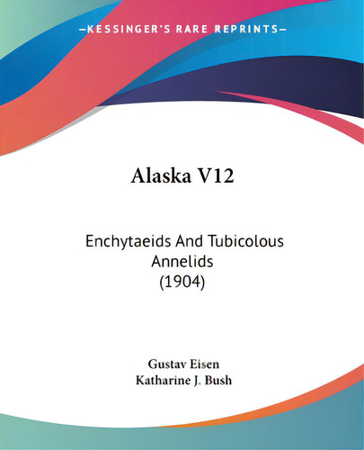 Alaska V12: Enchytaeids And Tubicolous Annelids (1904), De Eisen, Gustavus A.. Editorial Kessinger Pub Llc, Tapa Blanda En Inglés