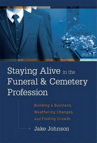 Staying Alive In The Funeral & Cemetery Profession : Building A Business, Weathering Changes, And..., De Jake Johnson. Editorial Advantage Media Group, Tapa Dura En Inglés