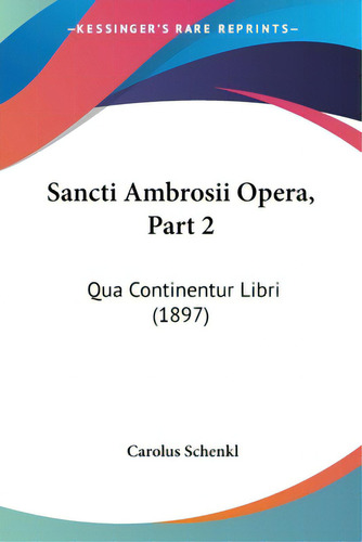 Sancti Ambrosii Opera, Part 2: Qua Continentur Libri (1897), De Schenkl, Carolus. Editorial Kessinger Pub Llc, Tapa Blanda En Inglés