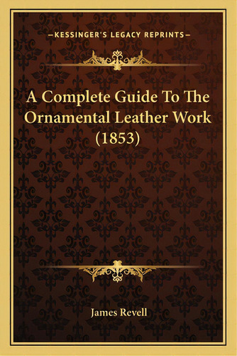 A Complete Guide To The Ornamental Leather Work (1853), De Revell, James. Editorial Kessinger Pub Llc, Tapa Blanda En Inglés