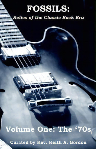 Fossils : Relics Of The Classic Rock Era: Volume One: The '70s, De Keith A Gordon., Vol. 1. Editorial Createspace Independent Publishing Platform, Tapa Blanda En Inglés