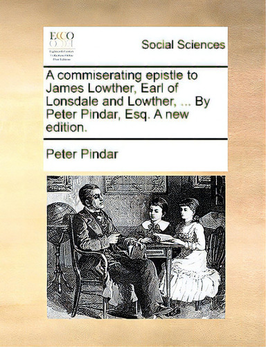 A Commiserating Epistle To James Lowther, Earl Of Lonsdale And Lowther, ... By Peter Pindar, Esq...., De Pindar, Peter. Editorial Gale Ecco Print Ed, Tapa Blanda En Inglés