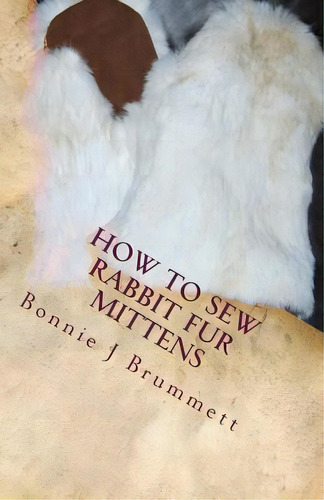 How To Sew Rabbit Fur Mittens, De Bonnie J Brummett. Editorial Createspace Independent Publishing Platform, Tapa Blanda En Inglés