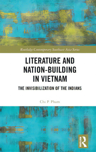 Literature And Nation-building In Vietnam: The Invisibilization Of The Indians, De Pham, Chi P.. Routledge Contemporary Southeast Asia Series, Vol. 1. Editorial Routledge, Tapa Dura En Inglés