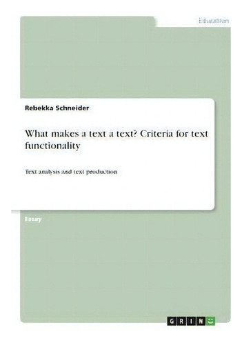What Makes A Text A Text? Criteria For Text Functionality : Text Analysis And Text Production, De Rebekka Schneider., Vol. 1. Editorial Grin Verlag, Tapa Blanda En Inglés