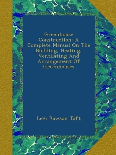 Greenhouse Construction A Complete Manual On The Building, H