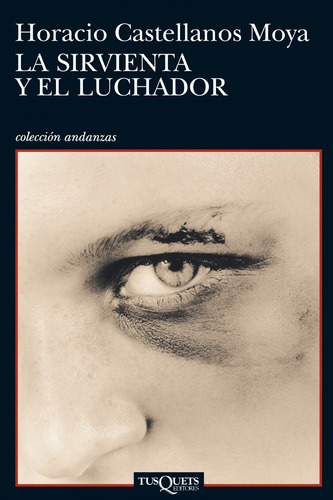 La sirvienta y el luchador, de Castellanos Moya, Horacio. Serie Andanzas Editorial Tusquets México, tapa blanda en español, 2013