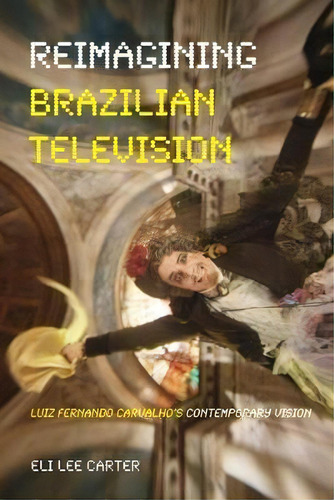Reimagining Brazilian Television : Luiz Fernando Carvalho's Contemporary Vision, De Eli Lee Carter. Editorial University Of Pittsburgh Press, Tapa Blanda En Inglés