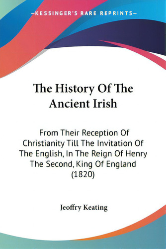 The History Of The Ancient Irish: From Their Reception Of Christianity Till The Invitation Of The..., De Keating, Jeoffry. Editorial Kessinger Pub Llc, Tapa Blanda En Inglés
