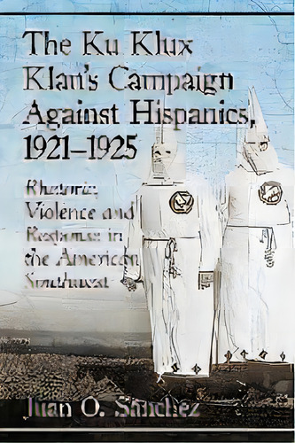 The Ku Klux Klan's Campaign Against Hispanics, 1921-1925 : Rhetoric, Violence And Response In The..., De Juan O. Sanchez. Editorial Mcfarland & Co Inc, Tapa Blanda En Inglés