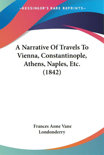 A Narrative Of Travels To Vienna, Constantinople, Athens, Naples, Etc. (1842), De Londonderry, Frances Anne Vane., Vol. 1. Editorial Kessinger Pub Llc, Tapa Blanda En Inglés