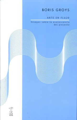 Arte en flujo: Ensayos sobre la evanescencia del presente, de Boris Groys. Editorial Caja Negra, edición 1 en español