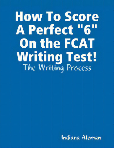 How To Score A Perfect 6 On The Fcat Writing Test!: The Writing Process, De Aleman, Indiana., Vol. 1. Editorial Lulu Pr, Tapa Blanda En Inglés