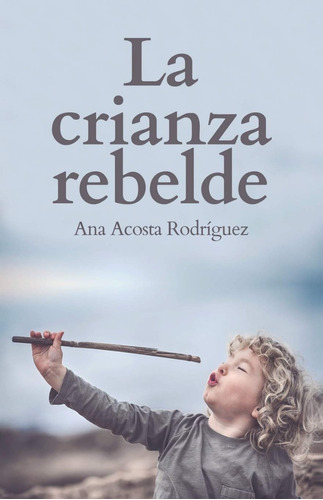 La Crianza Rebelde Educar Desde El Respeto Acosta Rodriguez