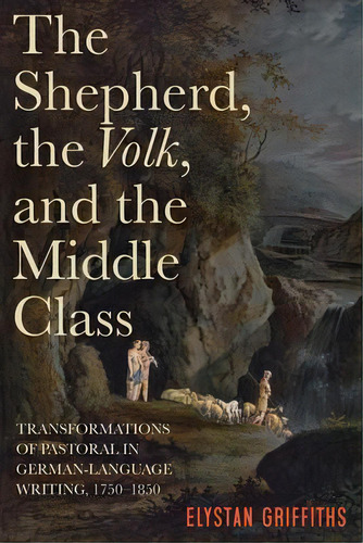 The Shepherd, The Volk, And The Middle Class - Transformations Of Pastoral In German-language Wri..., De Elystan Griffiths. Editorial Boydell & Brewer Ltd, Tapa Dura En Inglés